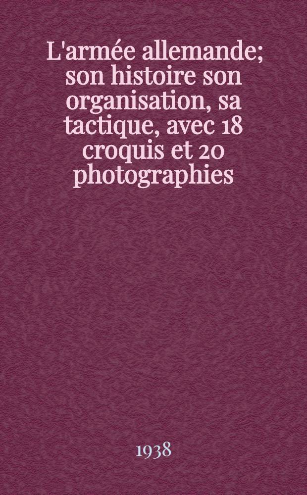 ... L'armée allemande; son histoire son organisation, sa tactique, avec 18 croquis et 20 photographies