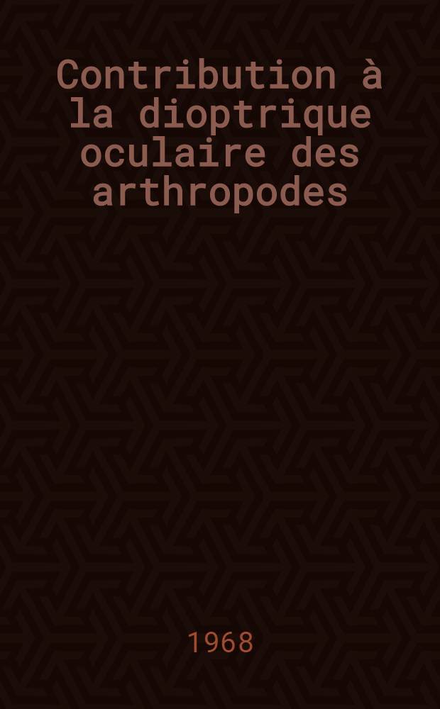 Contribution à la dioptrique oculaire des arthropodes : Détermination des indices des milieux transparents de l'ommatidie : 1-re thèse présentée ... à la Faculté des sciences de l'Univ. de Paris ..