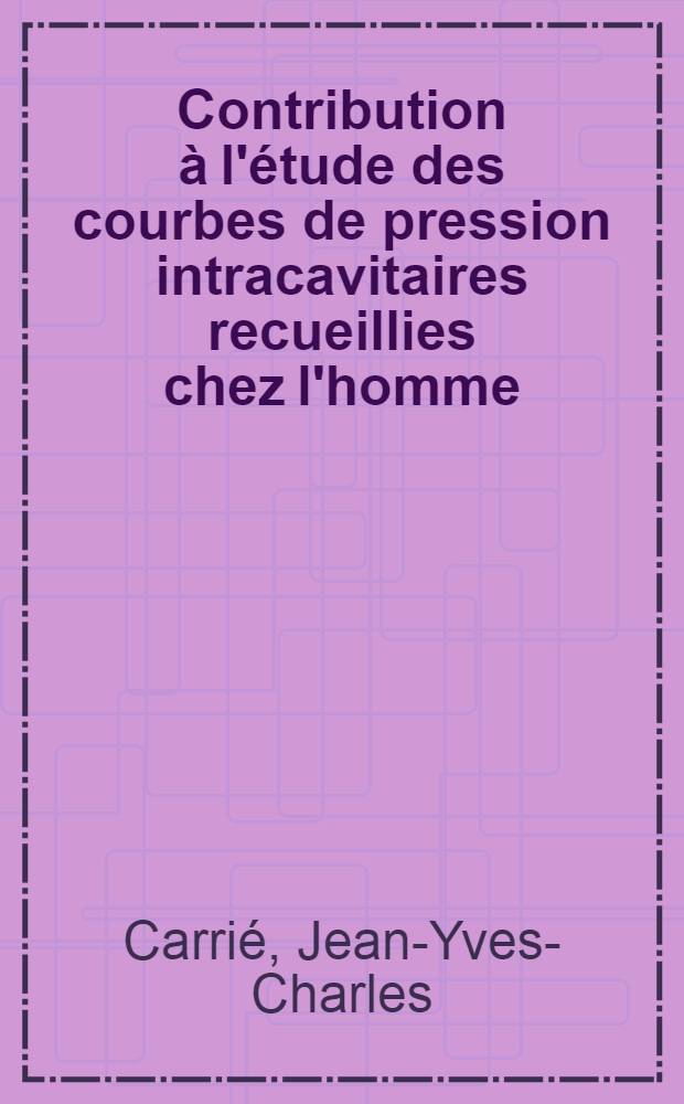 Contribution à l'étude des courbes de pression intracavitaires recueillies chez l'homme : Travail du service de Clinique méd. de m. le Broustet, Hôpital du Tondu : Thèse pour le doctorat en méd