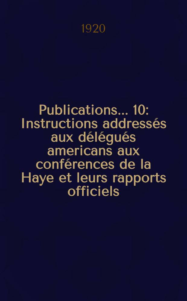 Publications ... [10] : Instructions addressés aux délégués americans aux conférences de la Haye et leurs rapports officiels