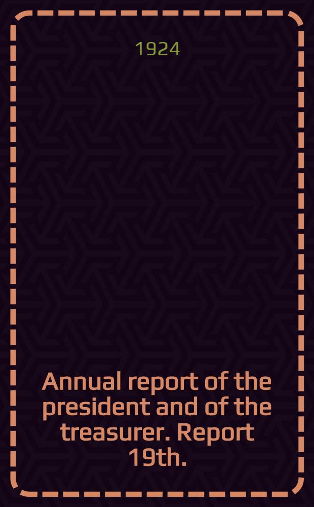 ... Annual report of the president and of the treasurer. Report 19th. : Report 19th