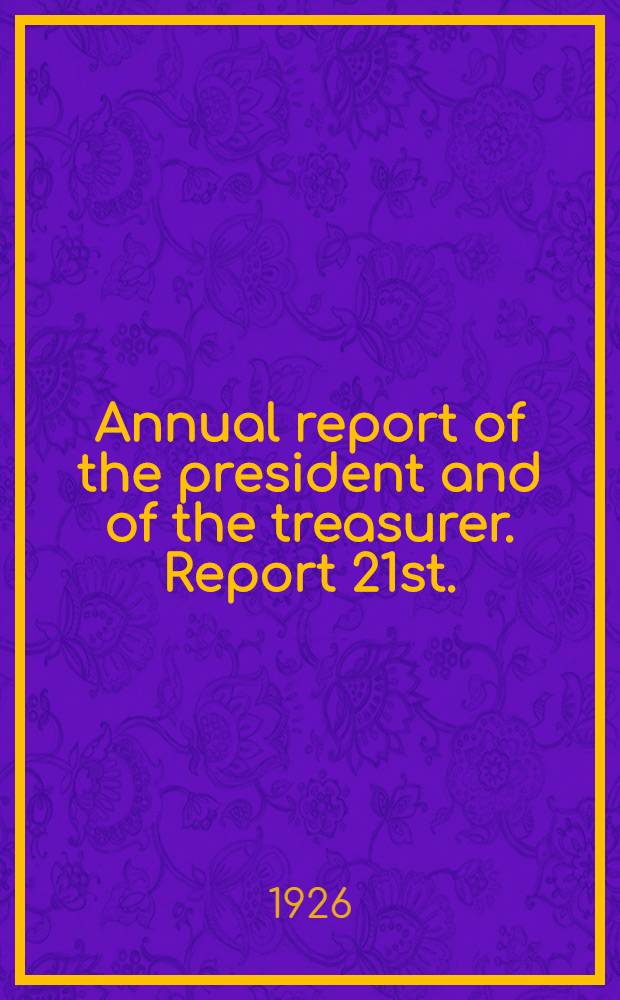 ... Annual report of the president and of the treasurer. Report 21st. : Report 21st
