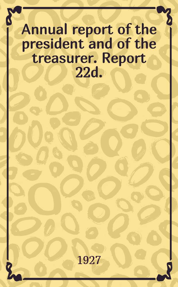 ... Annual report of the president and of the treasurer. Report 22d.