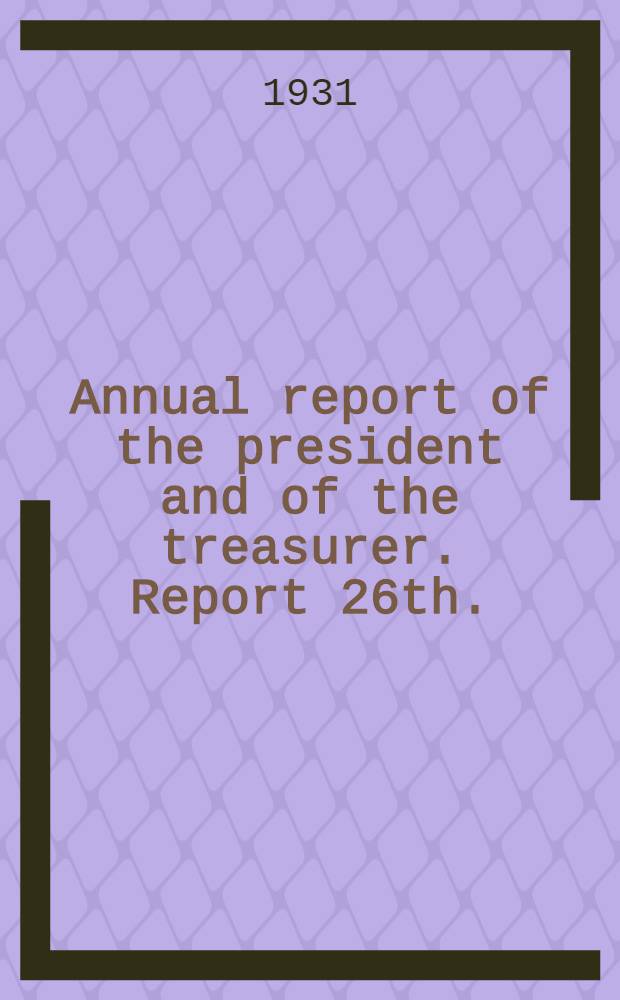 ... Annual report of the president and of the treasurer. Report 26th.