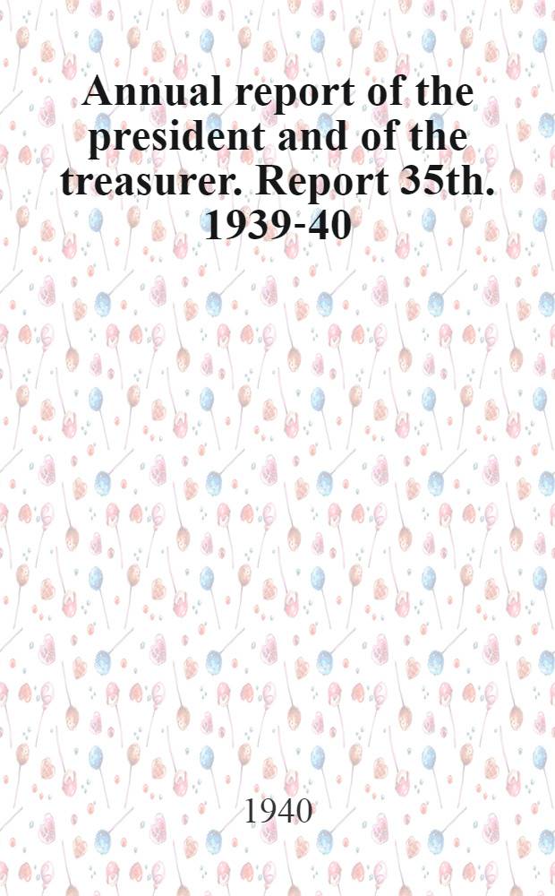 ... Annual report of the president and of the treasurer. Report 35th. 1939-40