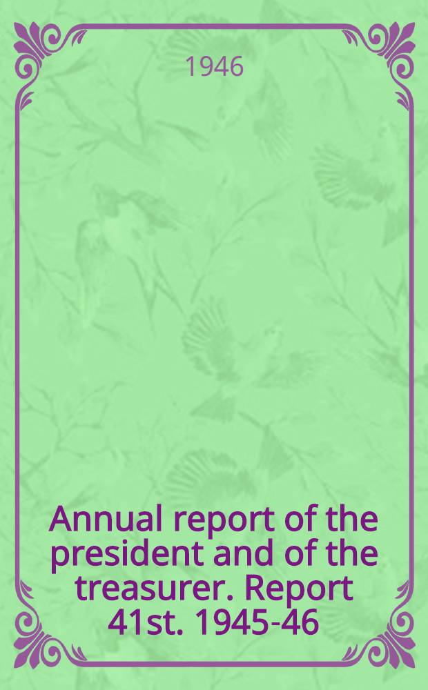 ... Annual report of the president and of the treasurer. Report 41st. 1945-46