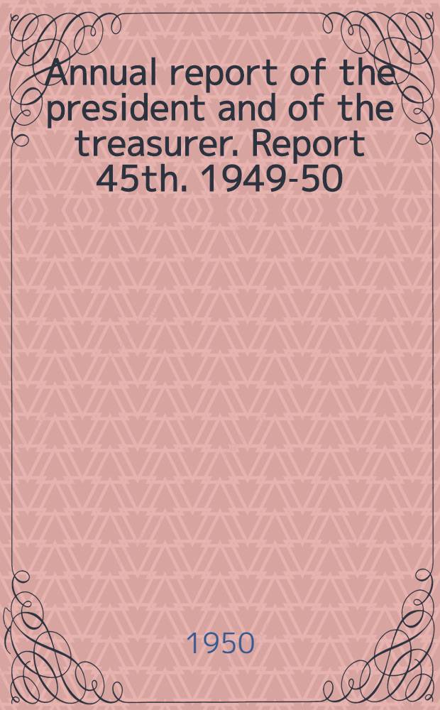 ... Annual report of the president and of the treasurer. Report 45th. 1949-50