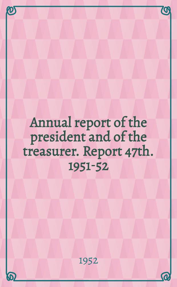 ... Annual report of the president and of the treasurer. Report 47th. 1951-52