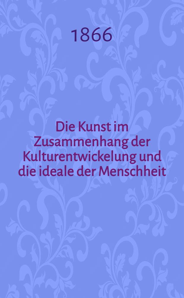 Die Kunst im Zusammenhang der Kulturentwickelung und die ideale der Menschheit