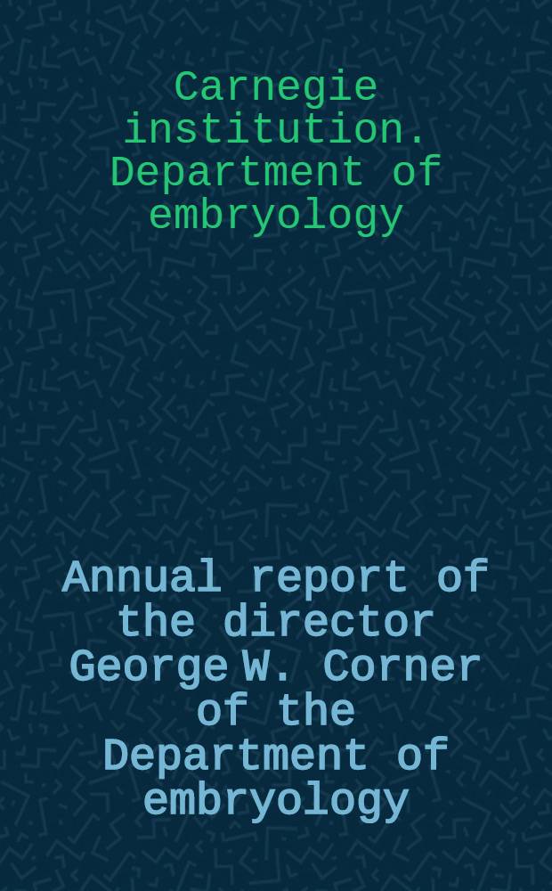 Annual report of the director [George W. Corner] of the Department of embryology