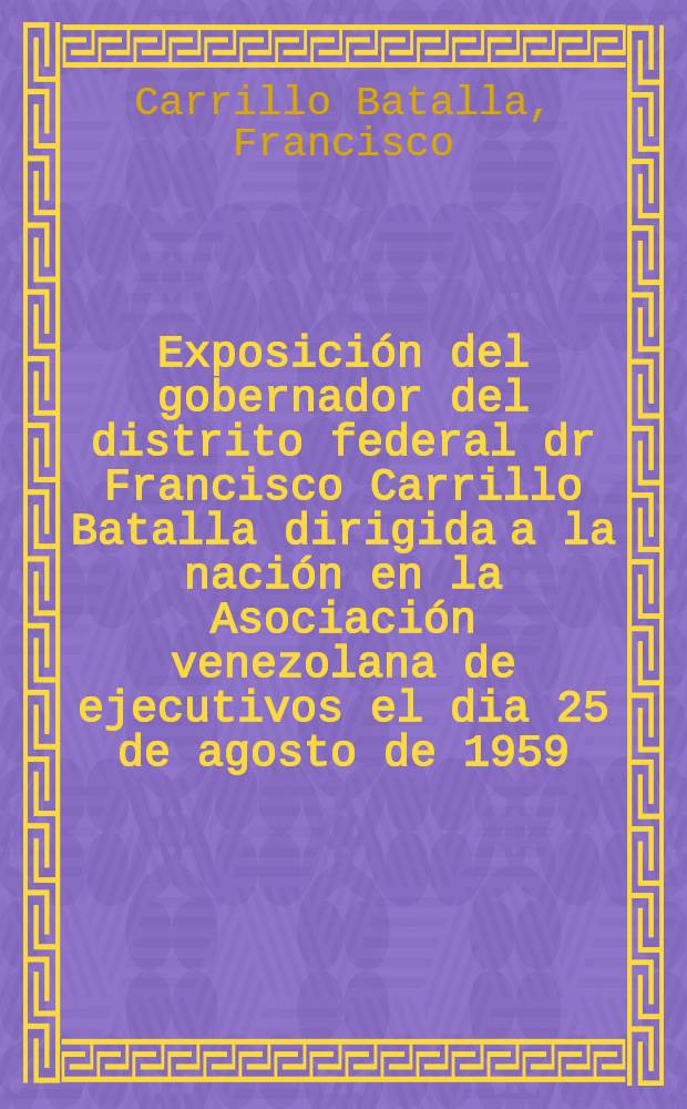 Exposición del gobernador del distrito federal dr Francisco Carrillo Batalla dirigida a la nación en la Asociación venezolana de ejecutivos el dia 25 de agosto de 1959