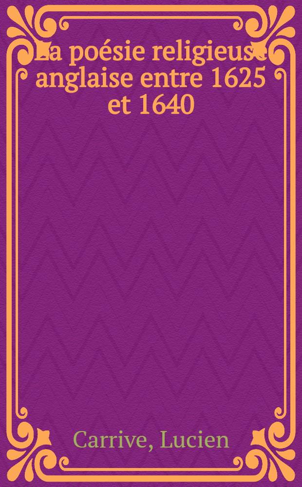 La po&eacute;sie religieuse anglaise entre 1625 et 1640 : Contribution &agrave; l'&eacute;tude de la sensibilit&eacute; religieuse &agrave; l'&acirc;ge d'or de l'anglicanisme