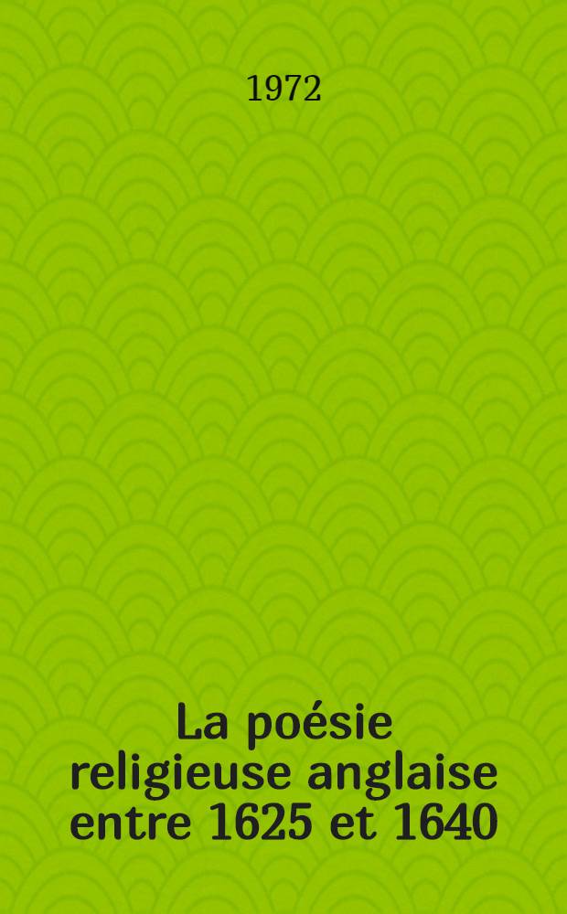 La poésie religieuse anglaise entre 1625 et 1640 : Contribution à l'étude de la sensibilité religieuse à l'âge d'or de l'anglicanisme. Vol. 1