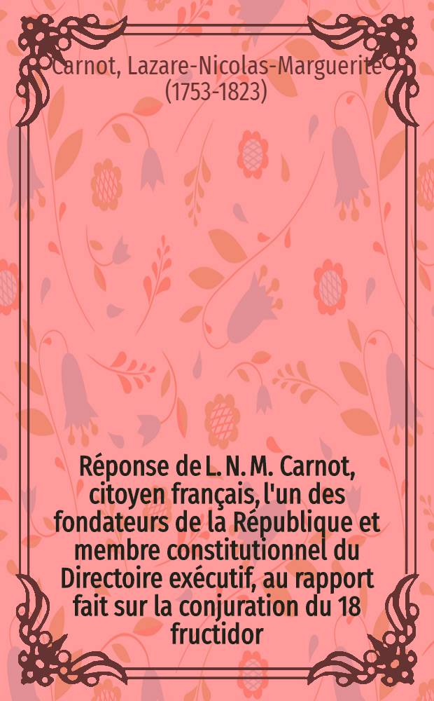 Réponse de L. N. M. Carnot, citoyen français, l'un des fondateurs de la République et membre constitutionnel du Directoire exécutif, au rapport fait sur la conjuration du 18 fructidor, au Conseil des Cinq cents par J. Ch. Bailleul, au nom d'une Commission spéciale