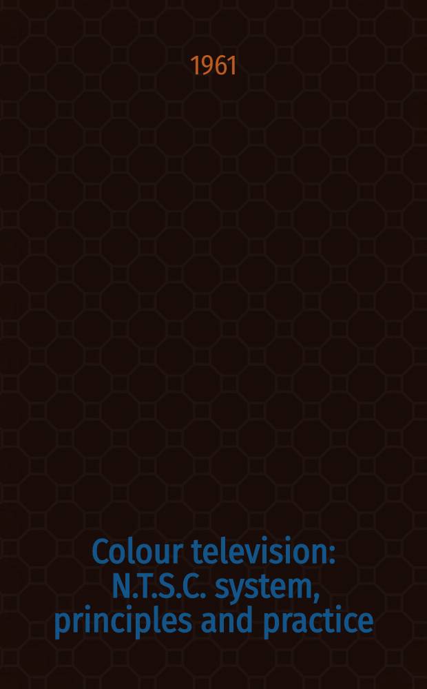 Colour television : N.T.S.C. system, principles and practice
