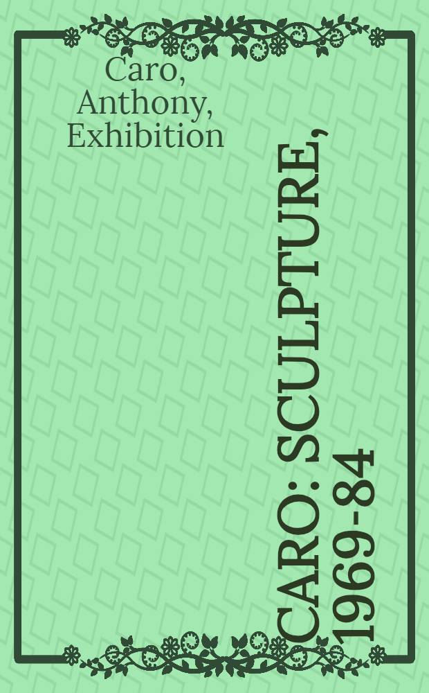 Caro : Sculpture, 1969-84 : A catalogue of an Art council. exhib., Serpentine gallery, London, Apr. 12 - May 28, 1984 etc.