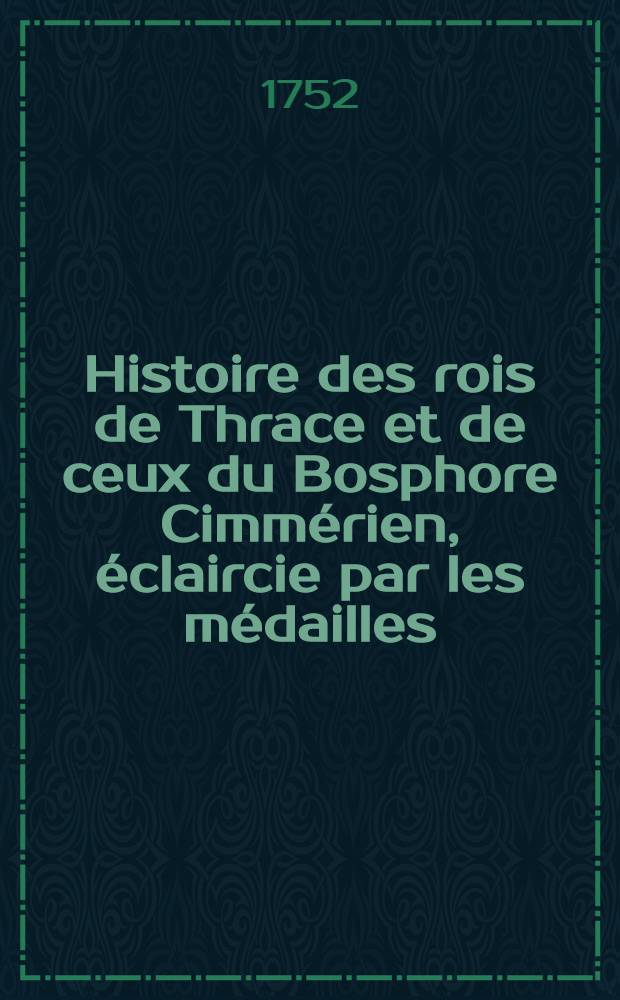 Histoire des rois de Thrace et de ceux du Bosphore Cimm&eacute;rien, &eacute;claircie par les m&eacute;dailles