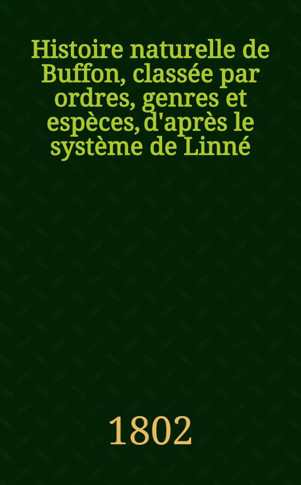 Histoire naturelle de Buffon, class&eacute;e par ordres, genres et esp&egrave;ces, d'apr&egrave;s le syst&egrave;me de Linn&eacute; : Avec les caract&egrave;res g&eacute;n&eacute;riques et la nomenclature Linn&eacute;enne. T. 6 : [Quadrup&egrave;des