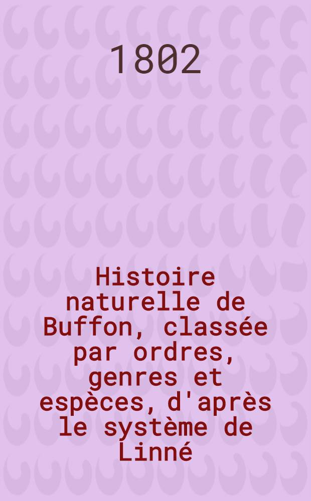 Histoire naturelle de Buffon, class&eacute;e par ordres, genres et esp&egrave;ces, d'apr&egrave;s le syst&egrave;me de Linn&eacute; : Avec les caract&egrave;res g&eacute;n&eacute;riques et la nomenclature Linn&eacute;enne. T. 22 : [Oiseaux