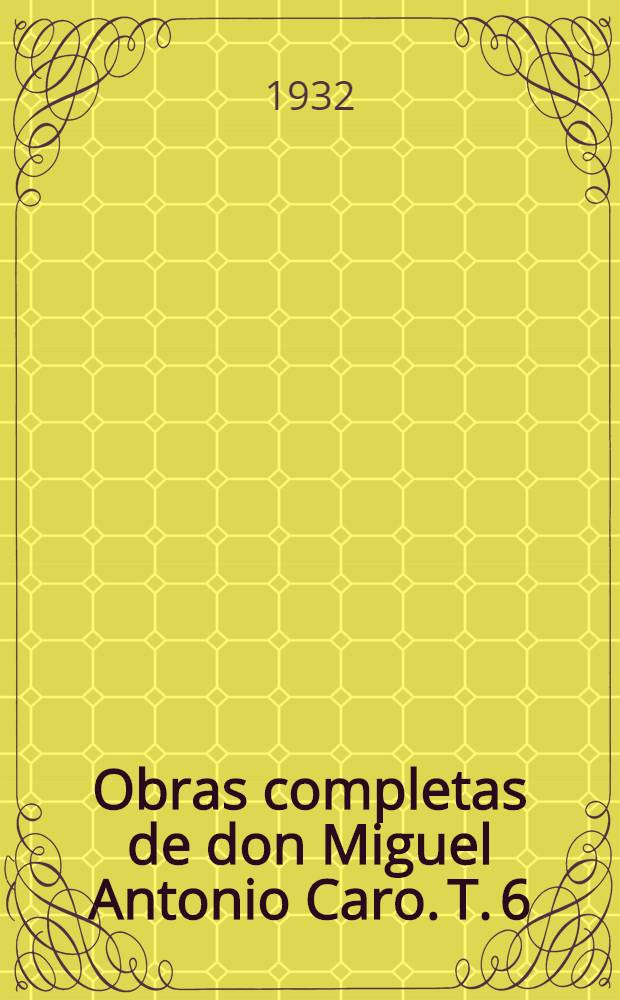 Obras completas de don Miguel Antonio Caro. T. 6 : Discursos y documentos publicos