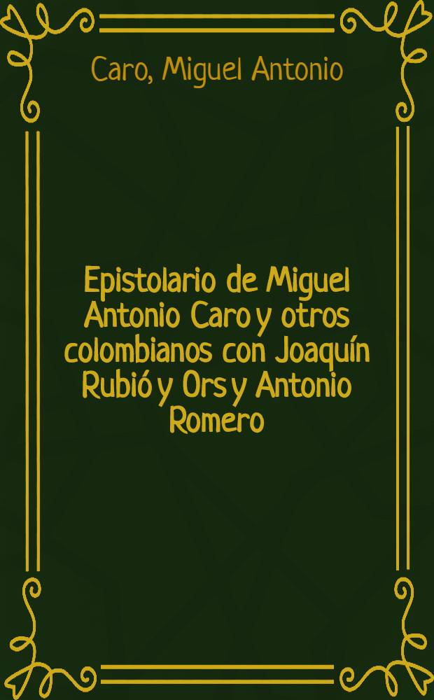 Epistolario de Miguel Antonio Caro y otros colombianos con Joaquín Rubió y Ors y Antonio Romero