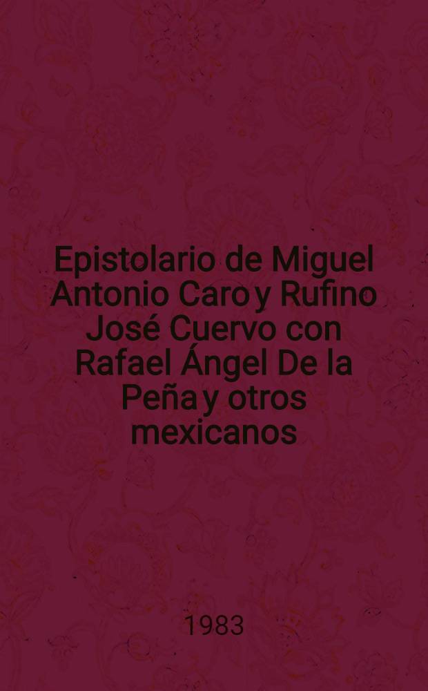 Epistolario de Miguel Antonio Caro y Rufino Jos&eacute; Cuervo con Rafael &Aacute;ngel De la Pe&ntilde;a y otros mexicanos