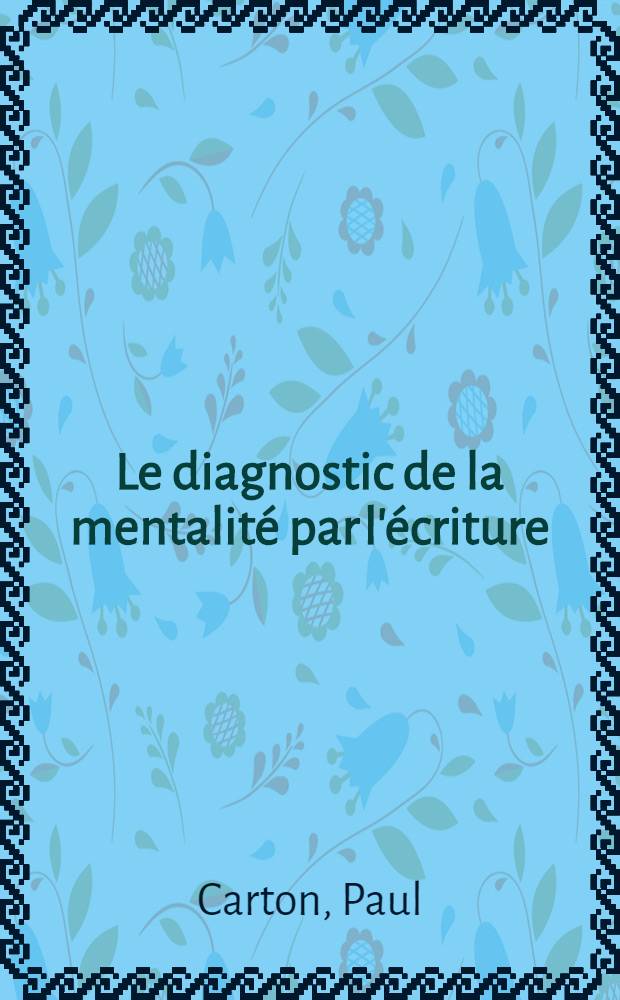 Le diagnostic de la mentalité par l'écriture : Traité et dict. de graphologie: Étude pratique des caractères