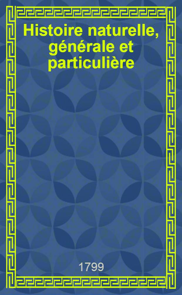 Histoire naturelle, générale et particulière : L'on y a ajouté l'histoire naturelle des quadrupèdes et des oiseaux découverts depuis la mort de Buffon, celle des reptiles, des poissons, des insectes et des vers; enfin, l'histoire des plantes dont ce grand naturaliste n'a pas eu le tems de s'occuper : Ouvrage, formant un cours complet d'histoire naturelle