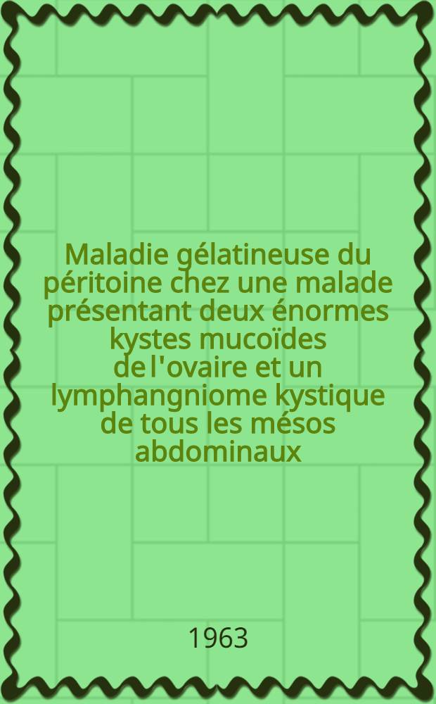 Maladie g&eacute;latineuse du p&eacute;ritoine chez une malade pr&eacute;sentant deux &eacute;normes kystes muco&iuml;des de l'ovaire et un lymphangniome kystique de tous les m&eacute;sos abdominaux : Th&egrave;se ..
