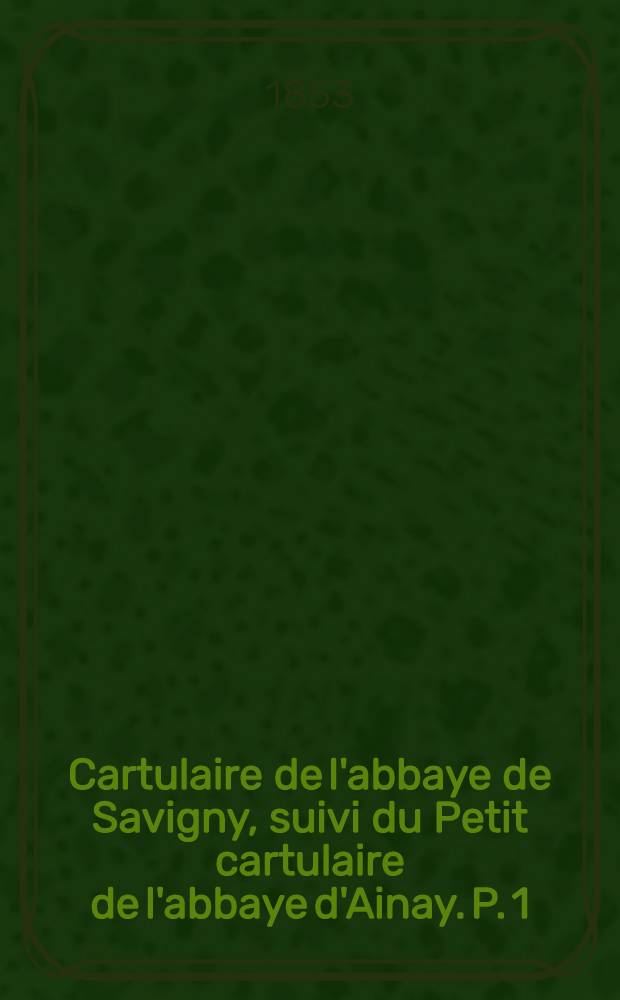 Cartulaire de l'abbaye de Savigny, suivi du Petit cartulaire de l'abbaye d'Ainay. P. 1 : Cartulaire de Savigny