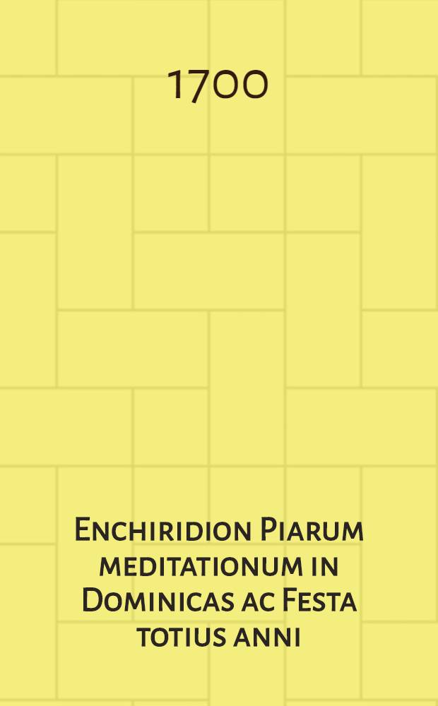 Enchiridion Piarum meditationum in Dominicas ac Festa totius anni : nec non Quadragesimae, quatuor-temporum, aliasque praecipuas ferias : Item de Christi vita ac passione, de beneficiis divinis ..., aliisque permultis quolibet anni die ad libitum usurpandis ..