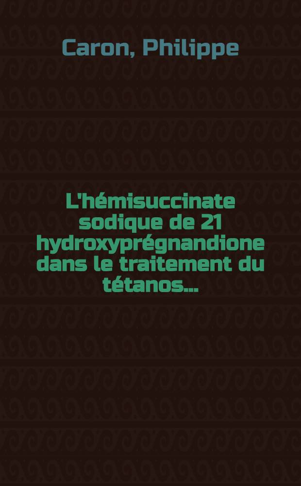 L'h&eacute;misuccinate sodique de 21 hydroxypr&eacute;gnandione dans le traitement du t&eacute;tanos ... : Th&egrave;se ..