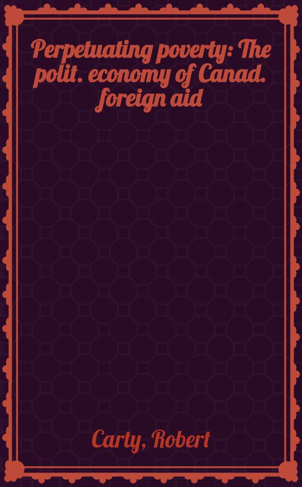 Perpetuating poverty : The polit. economy of Canad. foreign aid