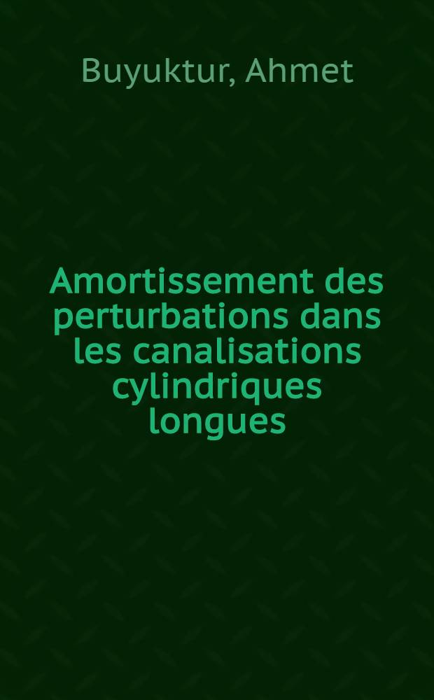 Amortissement des perturbations dans les canalisations cylindriques longues: 1-re th&egrave;se; Propositions donn&eacute;es par la Facult&eacute;. &Eacute;coulement giratoire dans les canalisations cylindriques de section circulaire: 2-e th&egrave;se: Th&egrave;ses pr&eacute;sent&eacute;es &agrave; l'Univ. de Paris ... / par Ahmet Buyuktur