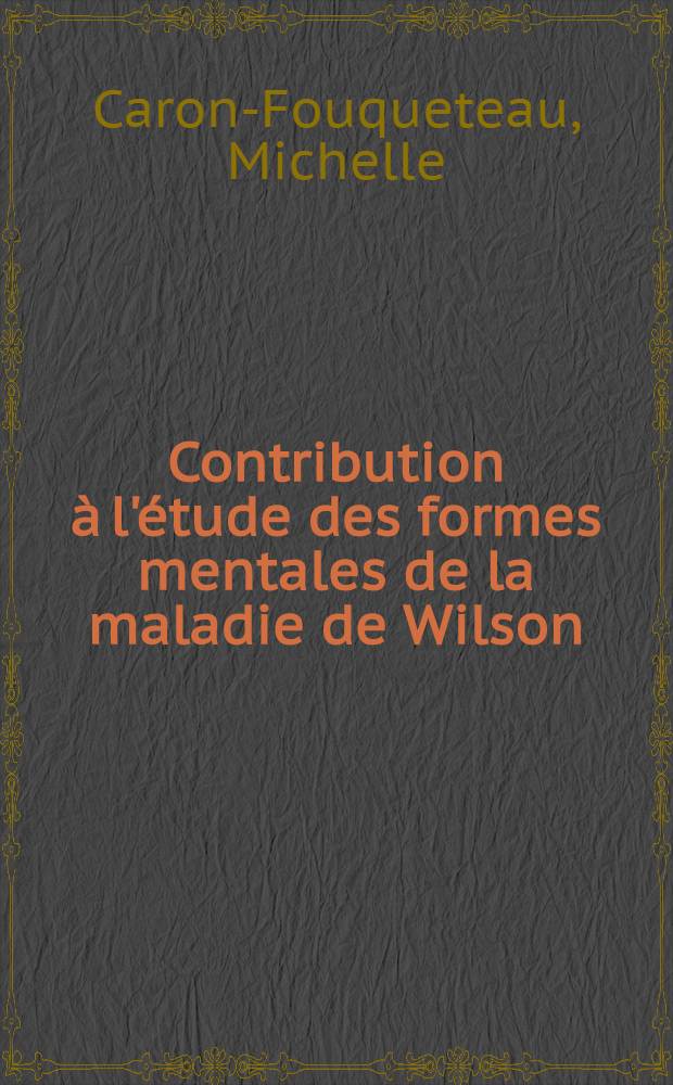Contribution à l'étude des formes mentales de la maladie de Wilson : Thèse pour le doctorat en méd., présentée ..
