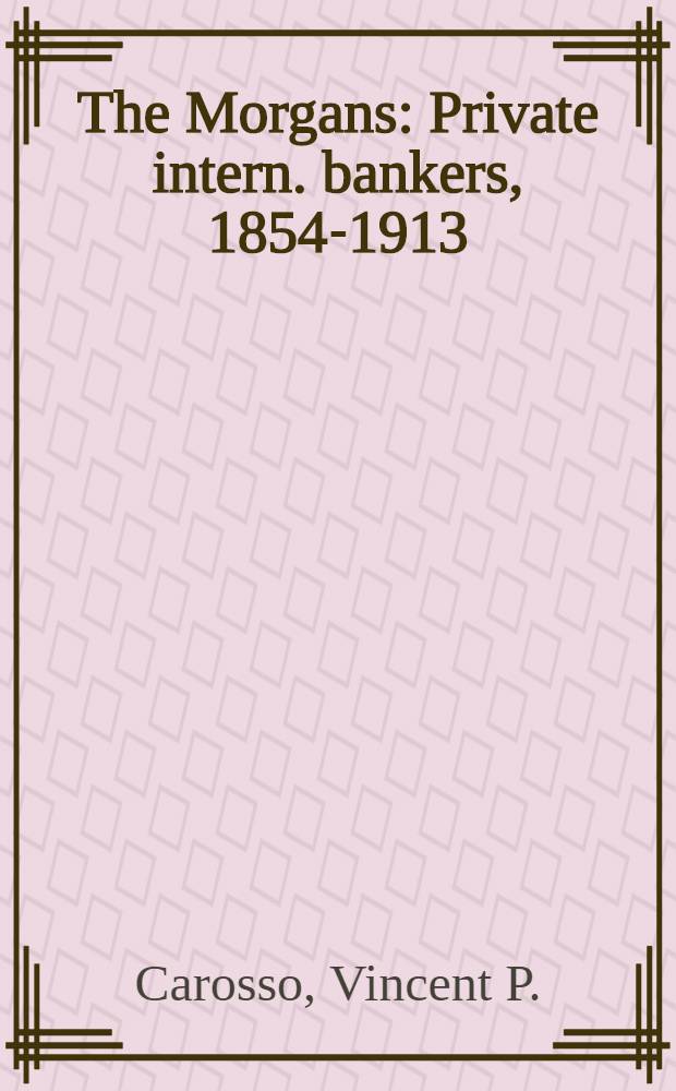 The Morgans : Private intern. bankers, 1854-1913