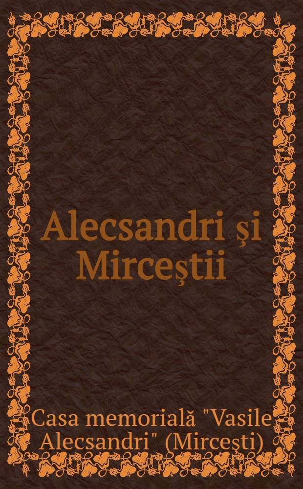 Alecsandri şi Mirceştii : Ghid monografic pentru Casa memorială "Vasile Alecsandri" din Mirceşti