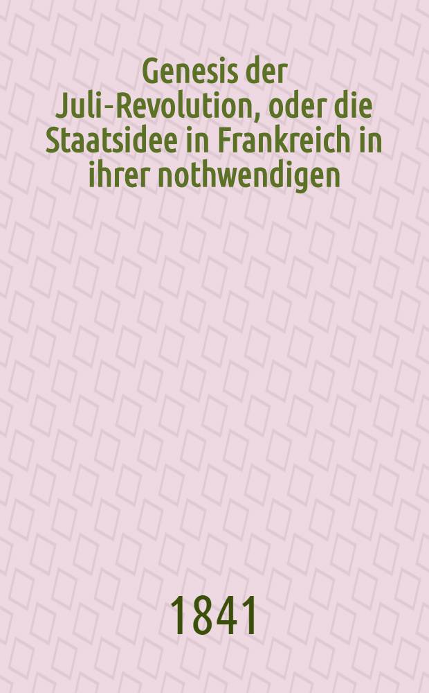 Genesis der Juli-Revolution, oder die Staatsidee in Frankreich in ihrer nothwendigen