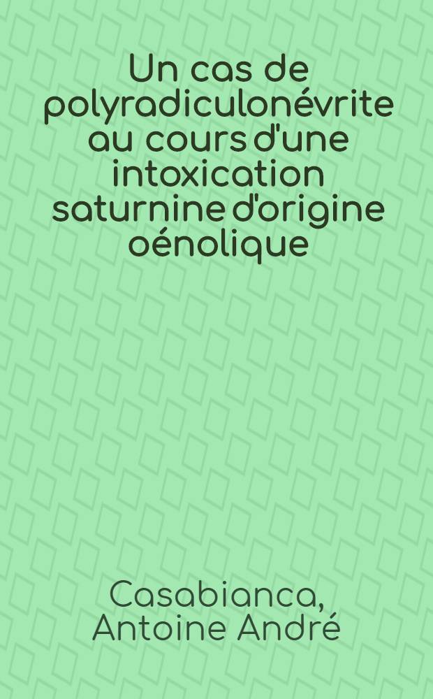 Un cas de polyradiculonévrite au cours d'une intoxication saturnine d'origine oénolique : Thèse ..