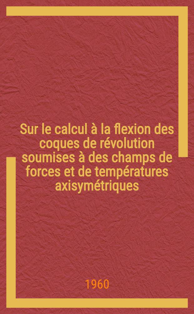 Sur le calcul à la flexion des coques de révolution soumises à des champs de forces et de températures axisymétriques: 1-re thèse; Propositions données par la Faculté: 2-e thèse: Thèses présentées à ... l'Univ. de Grenoble ... / par S. Casacci ..
