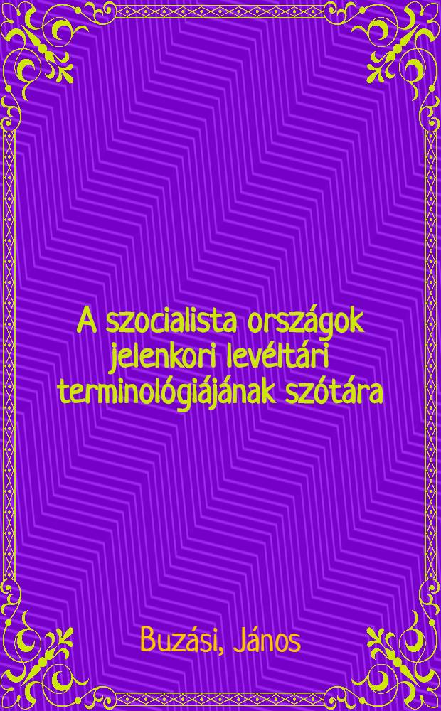 A szocialista országok jelenkori levéltári terminológiájának szótára : A Szovjetunió levéltári Főigazgatóságának kiadásában megjelent azonos című szótár felhasználásával szerkesztette