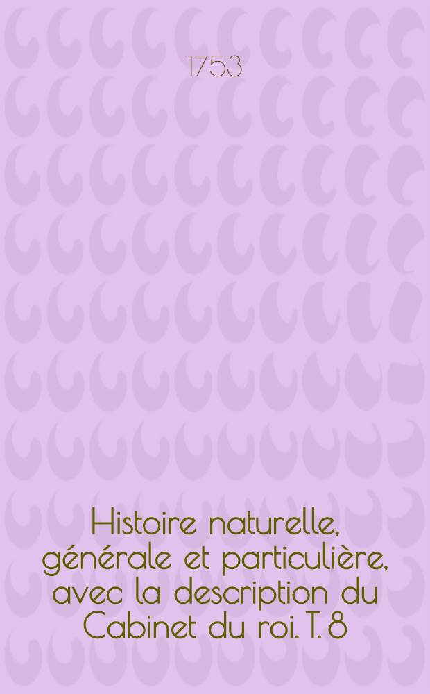 Histoire naturelle, g&eacute;n&eacute;rale et particuli&egrave;re, avec la description du Cabinet du roi. T. 8