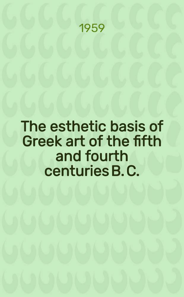 The esthetic basis of Greek art of the fifth and fourth centuries B. C.