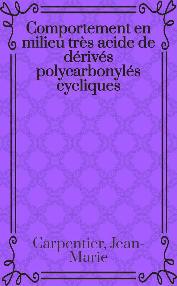 Comportement en milieu très acide de dérivés polycarbonylés cycliques; Application aux fonctions, d'acidité: Thèse prés. à la Fac. des sciences de l'Univ. de Rouen ... / par Jean-Marie Carpentier ..