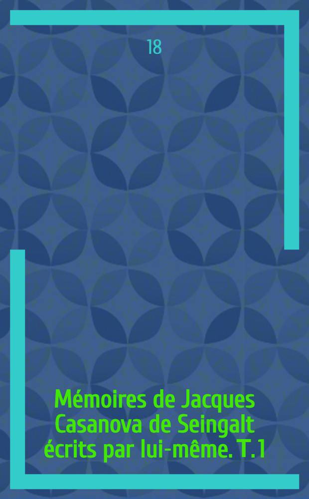 Mémoires de Jacques Casanova de Seingalt écrits par lui-même. Т. 1