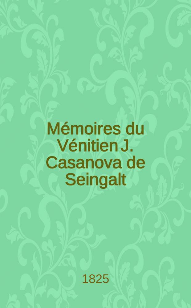 Mémoires du Vénitien J. Casanova de Seingalt : Extraits de ses manuscrits originaux publiès en Allemagne par G. de Schutz. T. 1