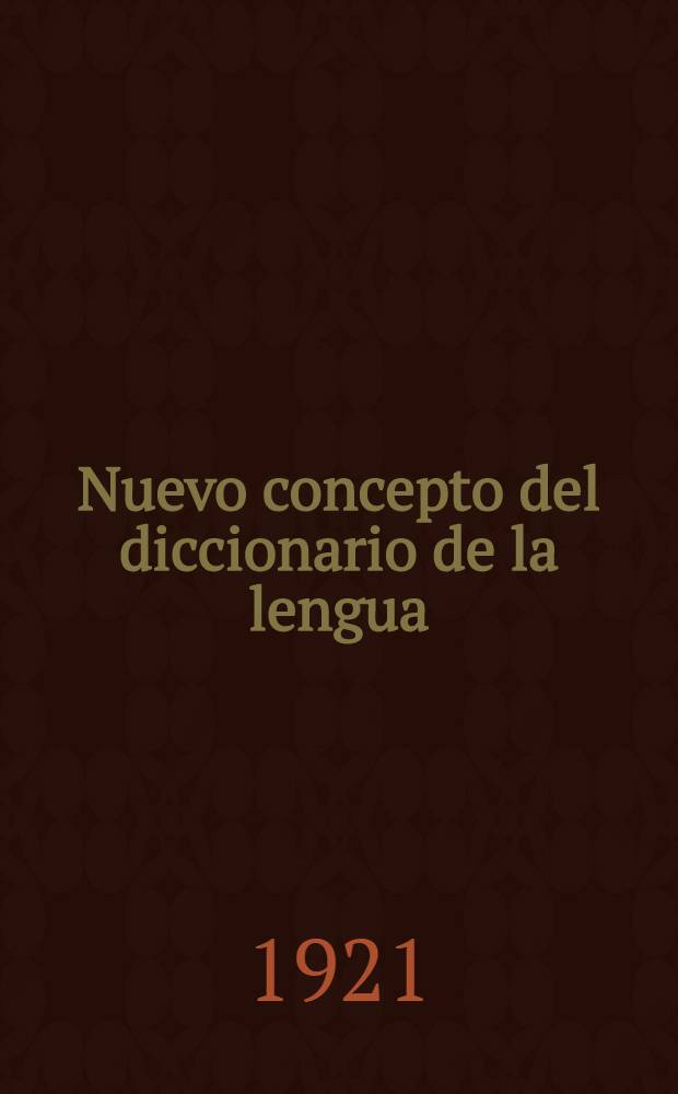 Nuevo concepto del diccionario de la lengua : Discurso le&iacute;do en el acto de su recepci&oacute;n : El d&iacute;a de mayo de 1921