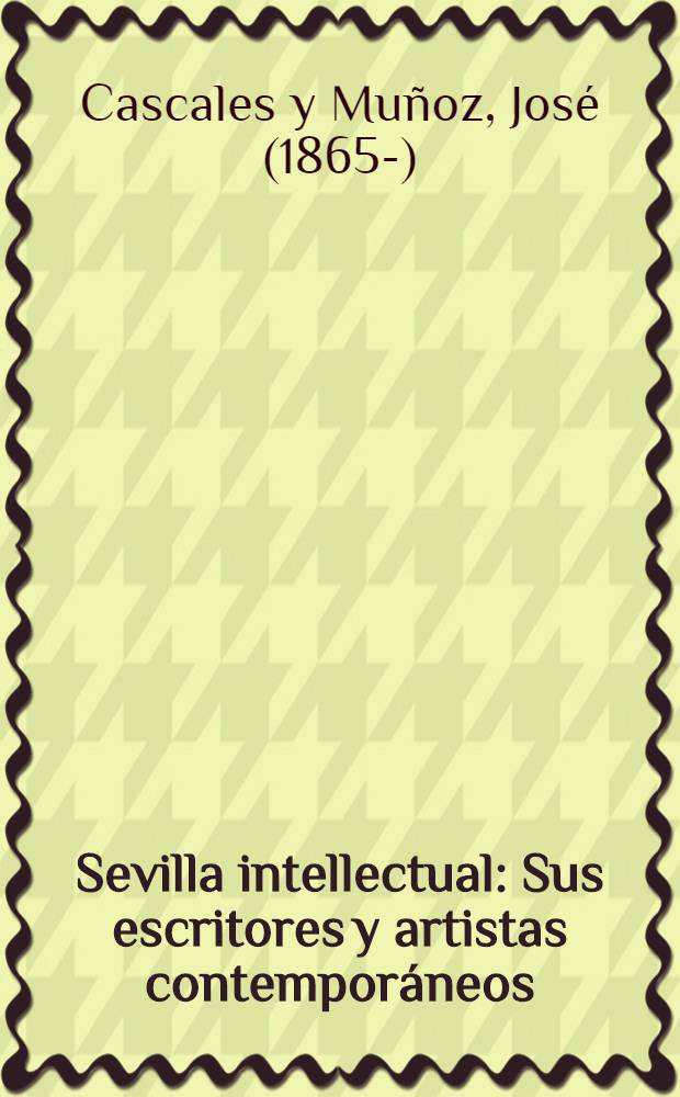 Sevilla intellectual : Sus escritores y artistas contemporáneos : 75 biografías de los mejores ingenios hispalenses y un apéndice con estudios bibliográficos y críticos ..