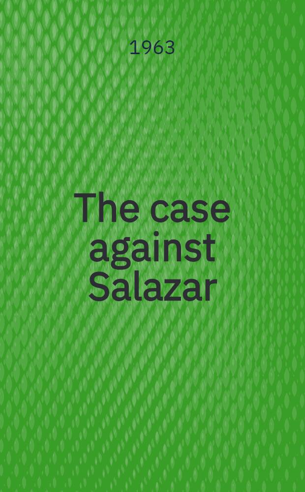 The case against Salazar : The people and students of Portugal : Report on Portugal
