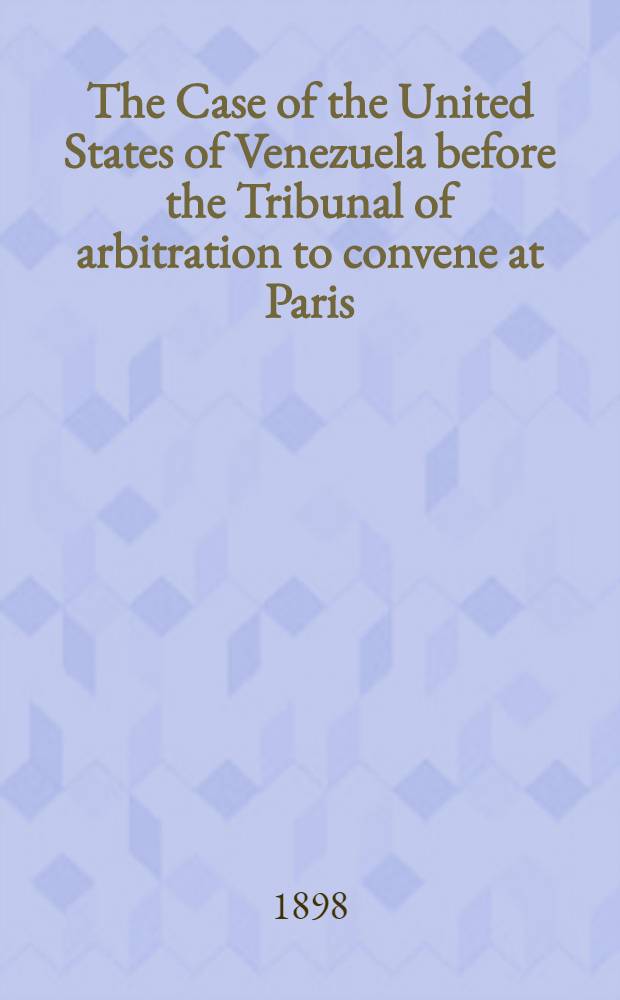 The Case of the United States of Venezuela before the Tribunal of arbitration to convene at Paris : Under the provisions of the Treaty between the United States of Venezuela and her Britannic majesty signed at Washington February 2, 1897. Vol. 2 : Appendix
